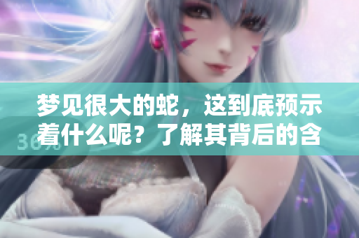 梦见很大的蛇，这到底预示着什么呢？了解其背后的含义与启示。