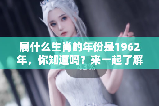 属什么生肖的年份是1962年，你知道吗？来一起了解一下这个话题吧！