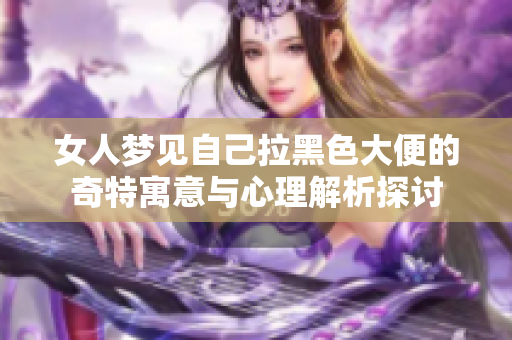 女人梦见自己拉黑色大便的奇特寓意与心理解析探讨