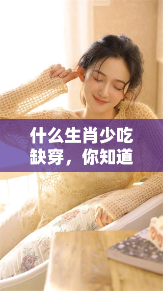 什么生肖少吃缺穿，你知道吗？让我们一起探索这个有趣的话题吧！