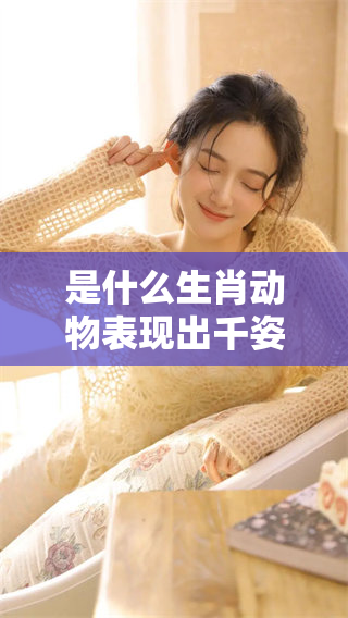 是什么生肖动物表现出千姿百态的特点呢？让我们一起来探索这个谜团吧！