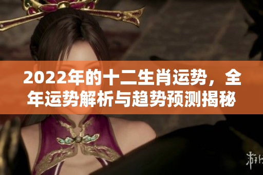 2022年的十二生肖运势，全年运势解析与趋势预测揭秘
