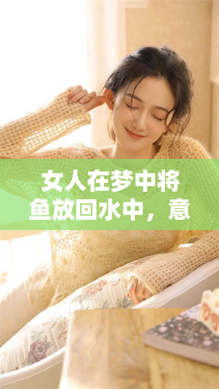 女人在梦中将鱼放回水中，意味着她心中对自由的渴望与追寻。