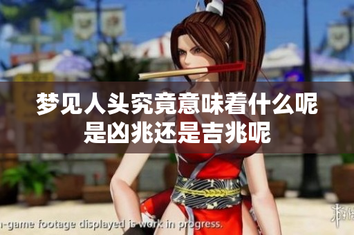 梦见人头究竟意味着什么呢是凶兆还是吉兆呢