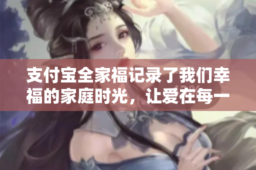 支付宝全家福记录了我们幸福的家庭时光，让爱在每一次支付中延续