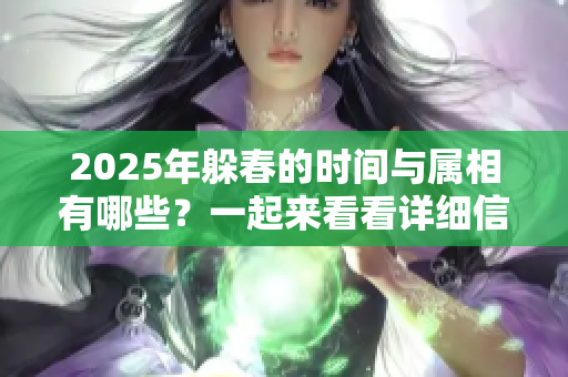 2025年躲春的时间与属相有哪些？一起来看看详细信息吧