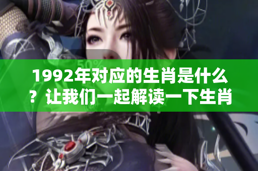 1992年对应的生肖是什么？让我们一起解读一下生肖的奥秘。