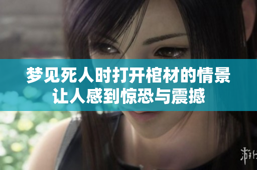 梦见死人时打开棺材的情景让人感到惊恐与震撼