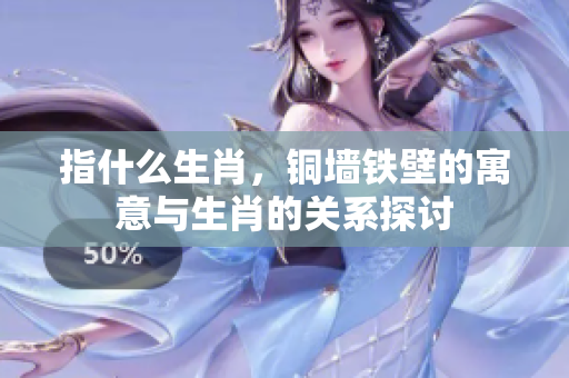 指什么生肖，铜墙铁壁的寓意与生肖的关系探讨