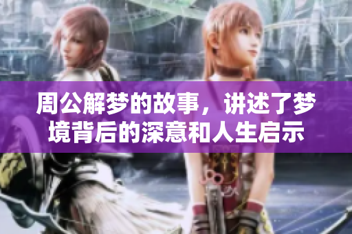 周公解梦的故事，讲述了梦境背后的深意和人生启示