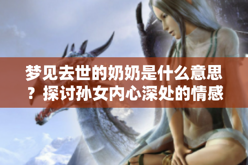 梦见去世的奶奶是什么意思？探讨孙女内心深处的情感与思念。