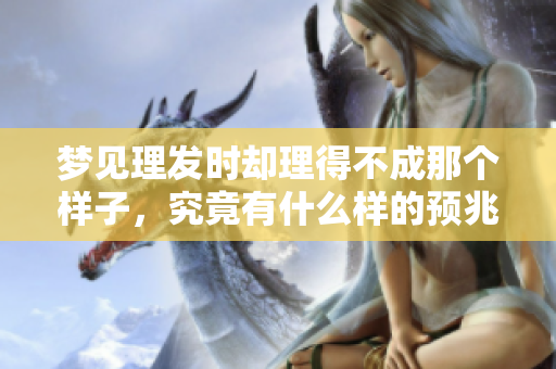 梦见理发时却理得不成那个样子，究竟有什么样的预兆呢