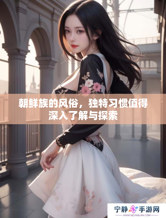朝鲜族的风俗，独特习惯值得深入了解与探索