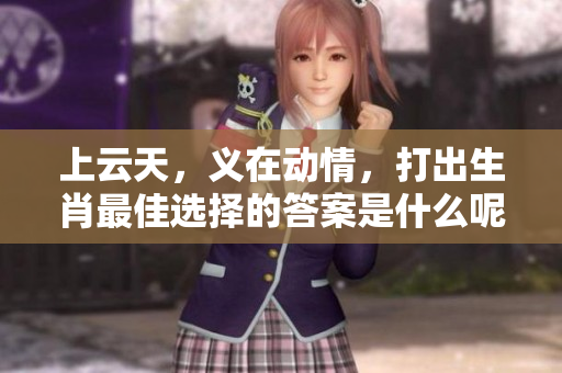 上云天，义在动情，打出生肖最佳选择的答案是什么呢