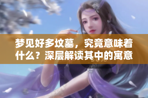 梦见好多坟墓，究竟意味着什么？深层解读其中的寓意与象征。