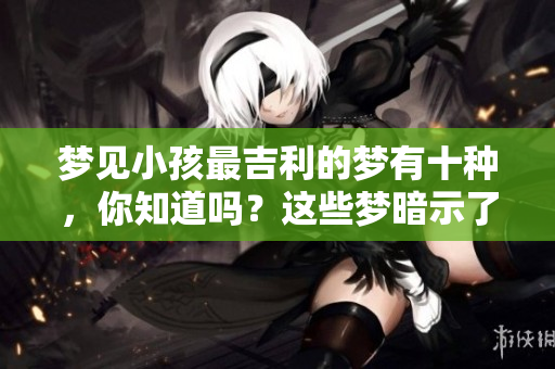 梦见小孩最吉利的梦有十种，你知道吗？这些梦暗示了什么呢？