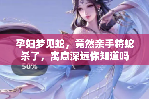 孕妇梦见蛇，竟然亲手将蛇杀了，寓意深远你知道吗