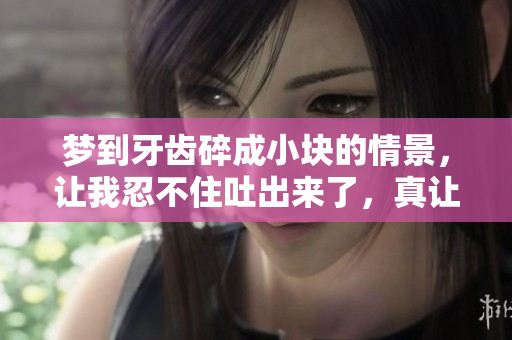 梦到牙齿碎成小块的情景，让我忍不住吐出来了，真让人惊讶