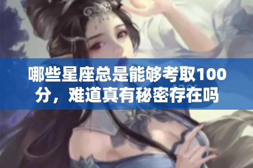 哪些星座总是能够考取100分，难道真有秘密存在吗