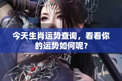 今天生肖运势查询，看看你的运势如何呢？