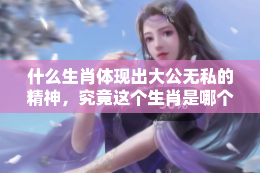 什么生肖体现出大公无私的精神，究竟这个生肖是哪个呢