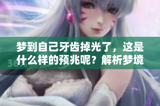 梦到自己牙齿掉光了，这是什么样的预兆呢？解析梦境中的重要意义。