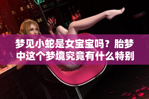 梦见小蛇是女宝宝吗？胎梦中这个梦境究竟有什么特别的含义呢