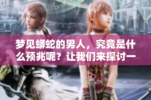 梦见蟒蛇的男人，究竟是什么预兆呢？让我们来探讨一下这个问题。