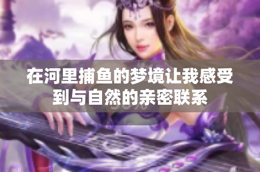 在河里**的梦境让我感受到与自然的亲密联系