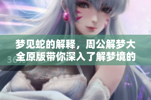 梦见蛇的解释，周公解梦大全原版带你深入了解梦境的含义