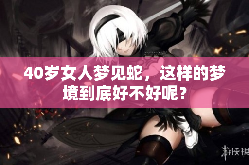 40岁女人梦见蛇，这样的梦境到底好不好呢？