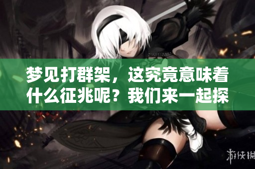 梦见打群架，这究竟意味着什么征兆呢？我们来一起探讨一下吧。