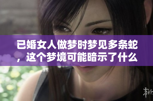 已婚女人做梦时梦见多条蛇，这个梦境可能暗示了什么呢