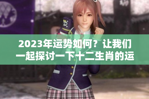 2023年运势如何？让我们一起探讨一下十二生肖的运势变化。