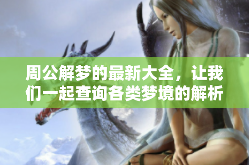 周公解梦的最新大全，让我们一起查询各类梦境的解析与启示