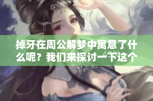 掉牙在周公解梦中寓意了什么呢？我们来探讨一下这个梦境的深层含义。