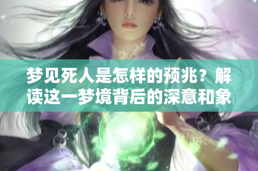 梦见死人是怎样的预兆？解读这一梦境背后的深意和象征是什么