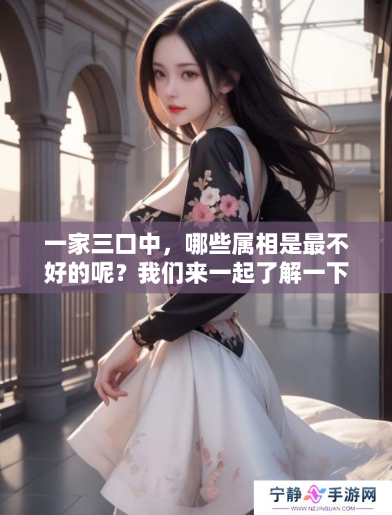 一家三口中，哪些属相是最不好的呢？我们来一起了解一下吧！