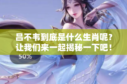 吕不韦到底是什么生肖呢？让我们来一起揭秘一下吧！