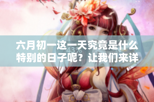 六月初一这一天究竟是什么特别的日子呢？让我们来详细了解一下吧！