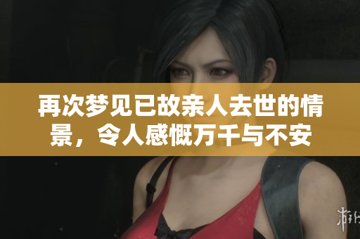 再次梦见已故亲人去世的情景，令人感慨万千与不安