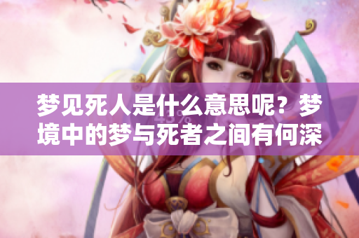 梦见死人是什么意思呢？梦境中的梦与死者之间有何深意？