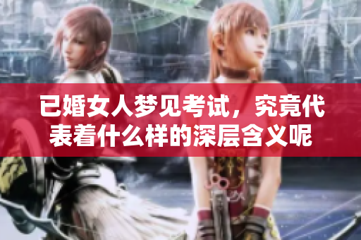 已婚女人梦见考试，究竟代表着什么样的深层含义呢