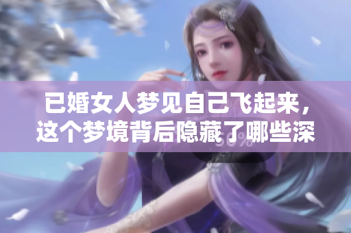 已婚女人梦见自己飞起来，这个梦境背后隐藏了哪些深意呢