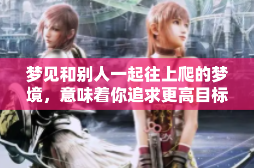 梦见和别人一起往上爬的梦境，意味着你追求更高目标的心态。