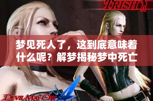 梦见死人了，这到底意味着什么呢？解梦揭秘梦中死亡的真实情况