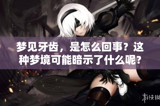 梦见牙齿，是怎么回事？这种梦境可能暗示了什么呢？