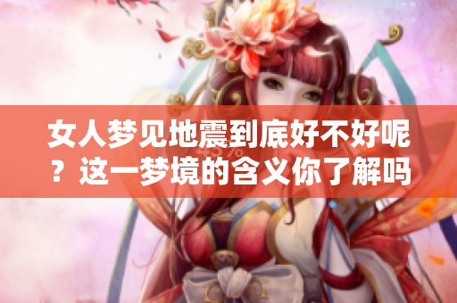 女人梦见地震到底好不好呢？这一梦境的含义你了解吗？
