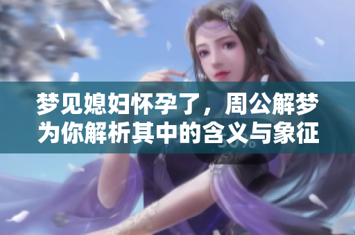 梦见媳妇怀孕了，周公解梦为你解析其中的含义与象征