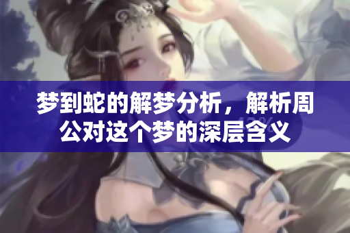 梦到蛇的解梦分析，解析周公对这个梦的深层含义